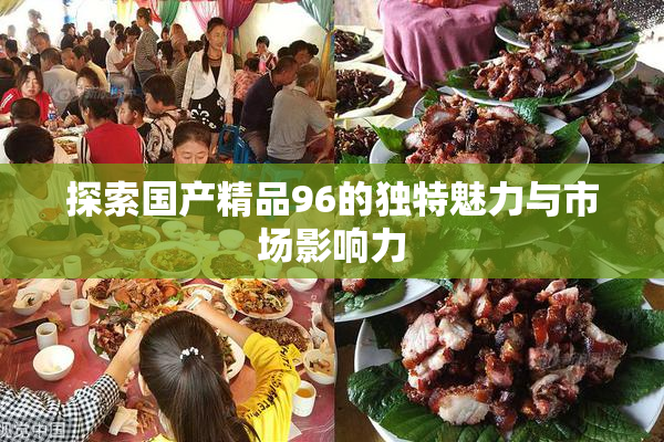 探索国产精品96的独特魅力与市场影响力
