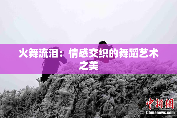 火舞流泪：情感交织的舞蹈艺术之美