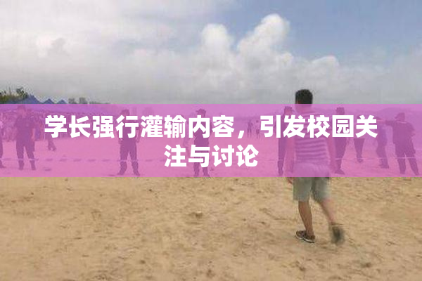 学长强行灌输内容，引发校园关注与讨论