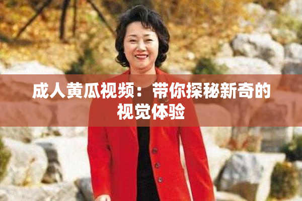 成人黄瓜视频：带你探秘新奇的视觉体验
