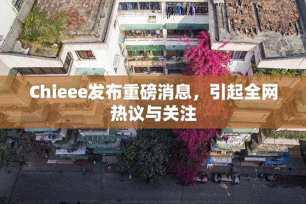 Chieee发布重磅消息，引起全网热议与关注
