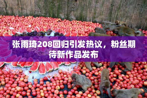 张雨琦208回归引发热议，粉丝期待新作品发布
