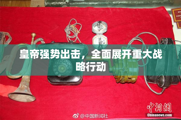 皇帝强势出击，全面展开重大战略行动