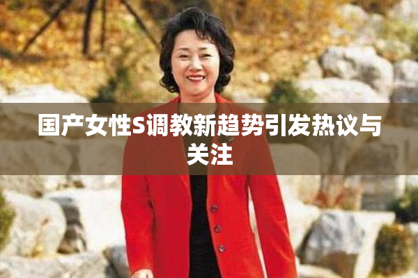 国产女性S调教新趋势引发热议与关注