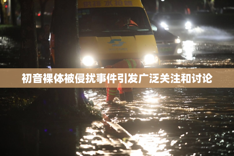 初音裸体被侵扰事件引发广泛关注和讨论