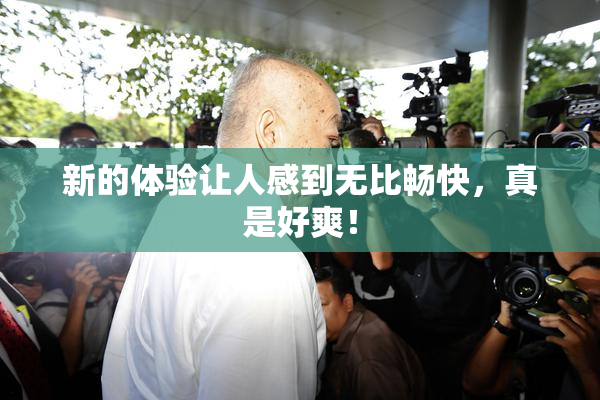 新的体验让人感到无比畅快，真是好爽！