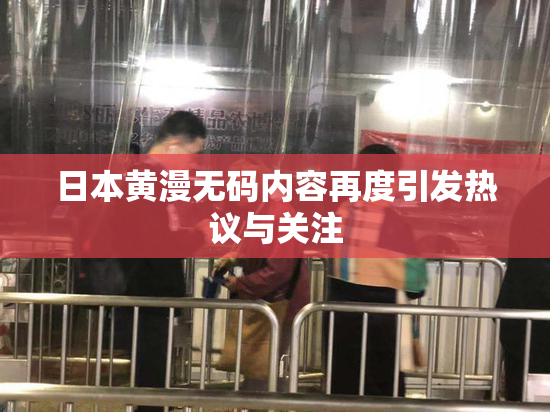 日本黄漫无码内容再度引发热议与关注