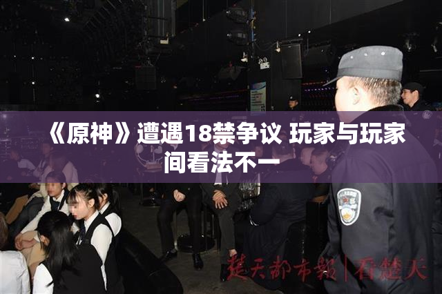 《原神》遭遇18禁争议 玩家与玩家间看法不一