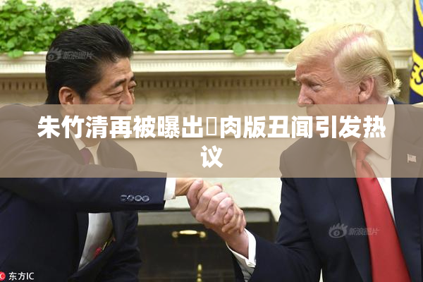朱竹清再被曝出婬肉版丑闻引发热议