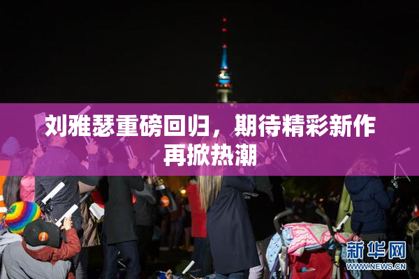刘雅瑟重磅回归，期待精彩新作再掀热潮