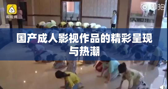 国产成人影视作品的精彩呈现与热潮