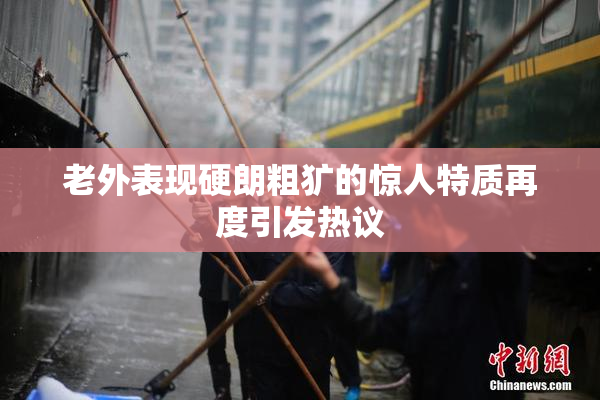 老外表现硬朗粗犷的惊人特质再度引发热议