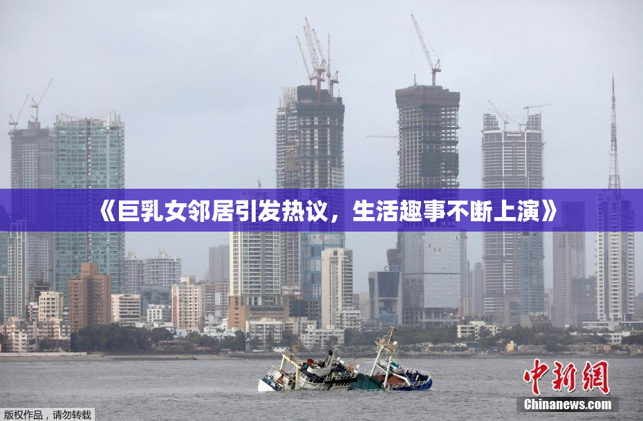 《巨乳女邻居引发热议，生活趣事不断上演》