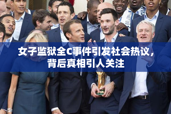 女子监狱全C事件引发社会热议，背后真相引人关注