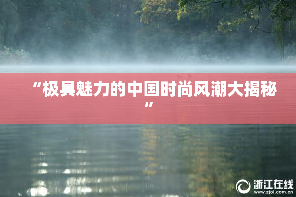 “极具魅力的中国时尚风潮大揭秘”