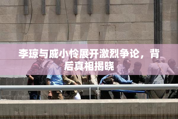 李琼与戚小怜展开激烈争论，背后真相揭晓