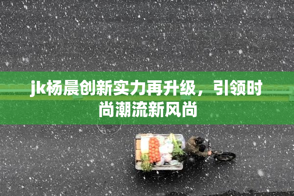 jk杨晨创新实力再升级，引领时尚潮流新风尚
