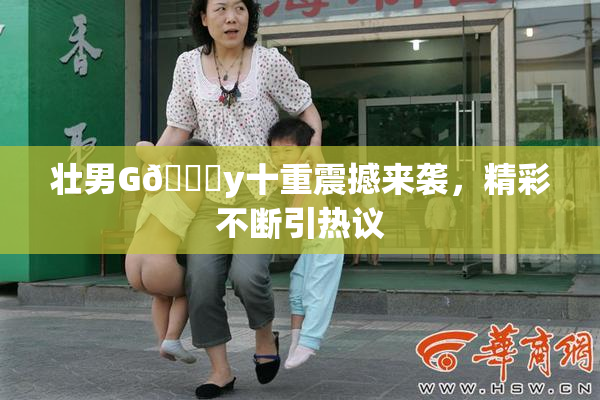 壮男G🈚y十重震撼来袭，精彩不断引热议