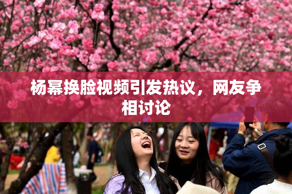 杨幂换脸视频引发热议，网友争相讨论