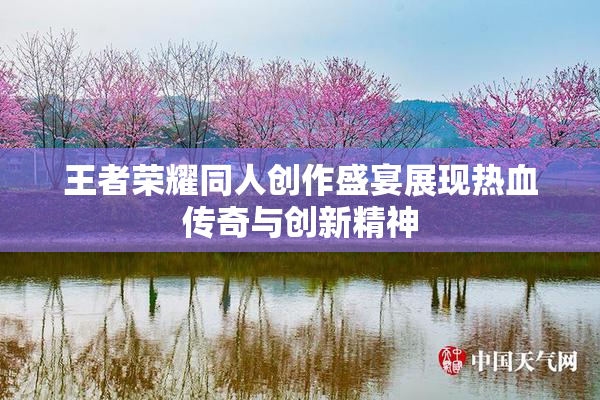 王者荣耀同人创作盛宴展现热血传奇与创新精神