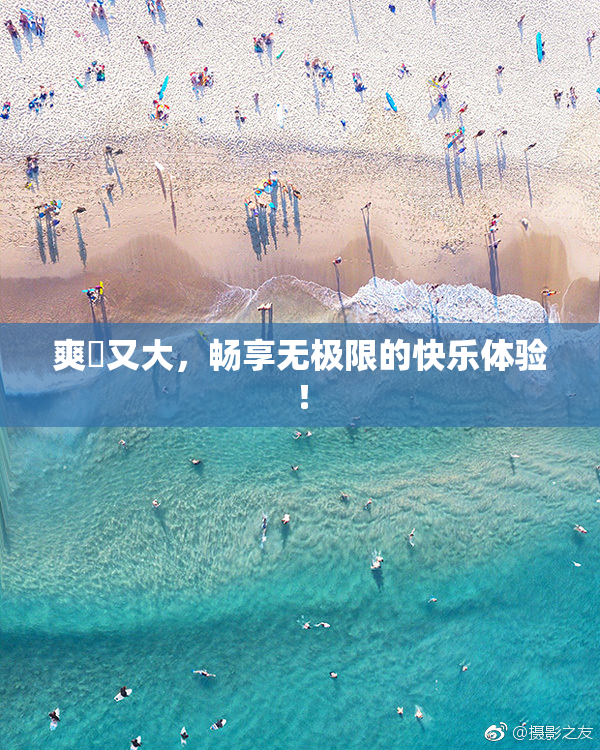 爽擼又大，畅享无极限的快乐体验！