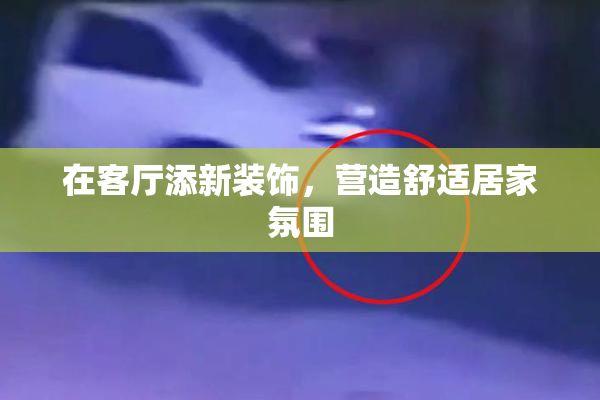 在客厅添新装饰，营造舒适居家氛围