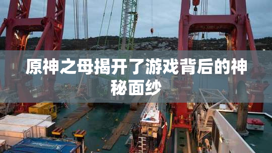 原神之母揭开了游戏背后的神秘面纱