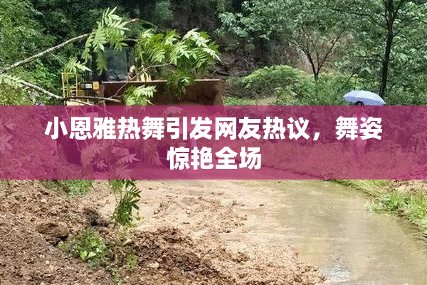 小恩雅热舞引发网友热议，舞姿惊艳全场