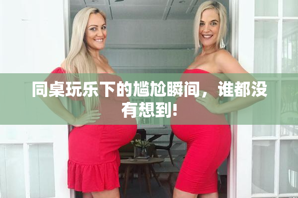 同桌玩乐下的尴尬瞬间，谁都没有想到!