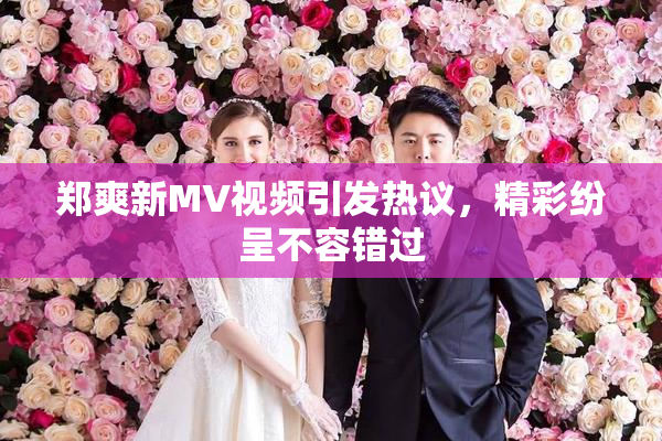 郑爽新MV视频引发热议，精彩纷呈不容错过