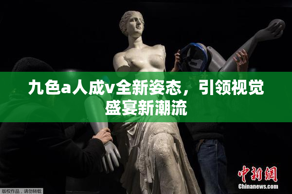 九色a人成v全新姿态，引领视觉盛宴新潮流