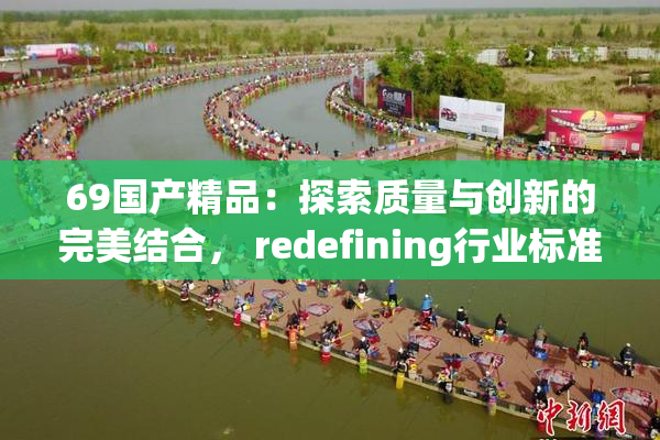 69国产精品：探索质量与创新的完美结合， redefining行业标准。
