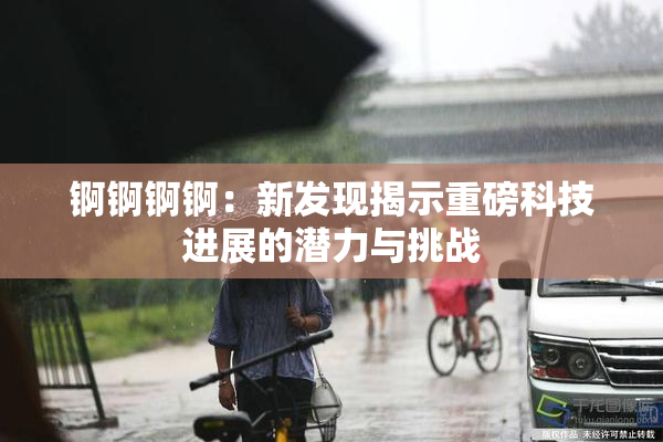 锕锕锕锕：新发现揭示重磅科技进展的潜力与挑战