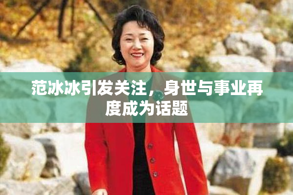 范冰冰引发关注，身世与事业再度成为话题