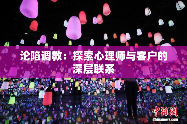沦陷调教：探索心理师与客户的深层联系