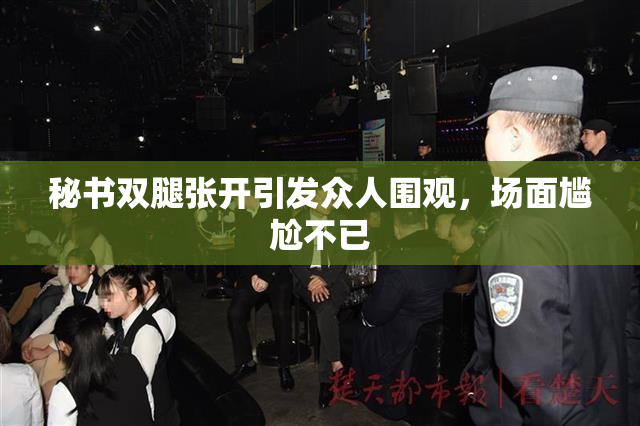 秘书双腿张开引发众人围观，场面尴尬不已