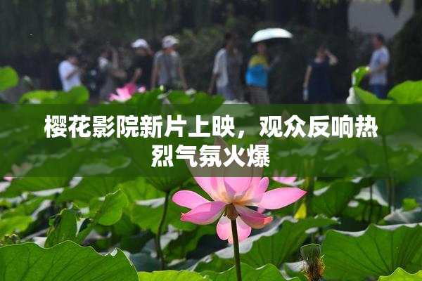 樱花影院新片上映，观众反响热烈气氛火爆