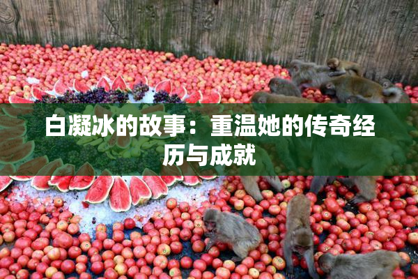 白凝冰的故事：重温她的传奇经历与成就