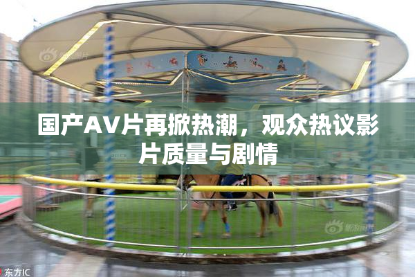 国产AV片再掀热潮，观众热议影片质量与剧情