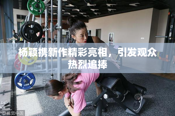 杨颖携新作精彩亮相，引发观众热烈追捧