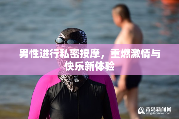 男性进行私密按摩，重燃激情与快乐新体验