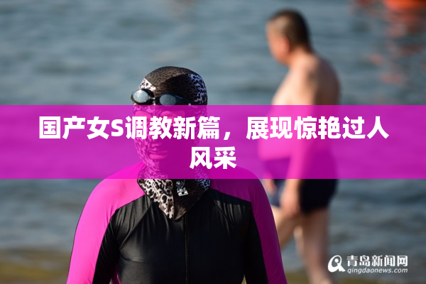 国产女S调教新篇，展现惊艳过人风采