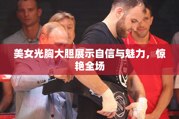 美女光胸大胆展示自信与魅力，惊艳全场
