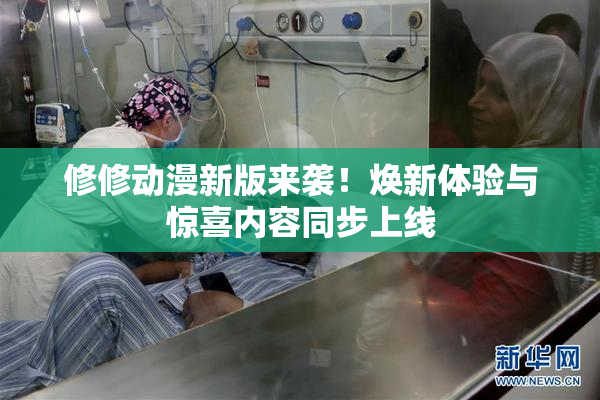 修修动漫新版来袭！焕新体验与惊喜内容同步上线