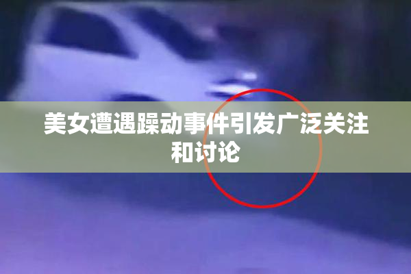 美女遭遇躁动事件引发广泛关注和讨论