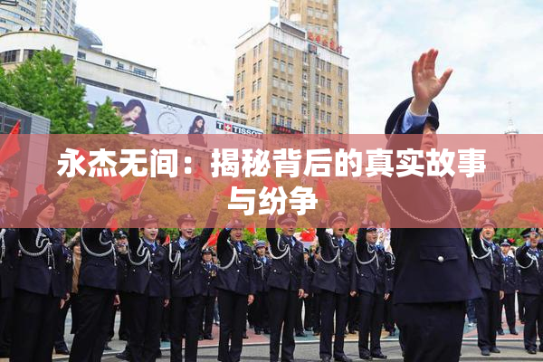 永杰无间：揭秘背后的真实故事与纷争
