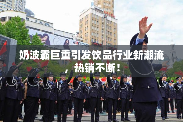 奶波霸巨重引发饮品行业新潮流，热销不断！