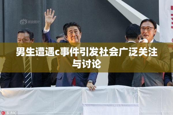 男生遭遇c事件引发社会广泛关注与讨论