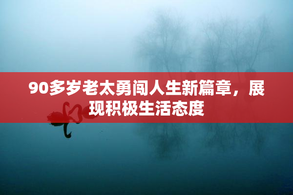 90多岁老太勇闯人生新篇章，展现积极生活态度
