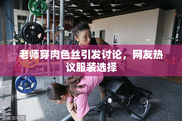 老师穿肉色丝引发讨论，网友热议服装选择